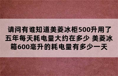 请问有谁知道美菱冰柜500升用了五年每天耗电量大约在多少 美菱冰箱600毫升的耗电量有多少一天